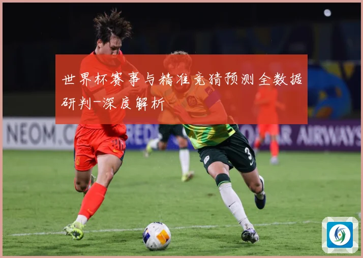 世界杯赛事与精准竞猜预测全数据研判-深度解析