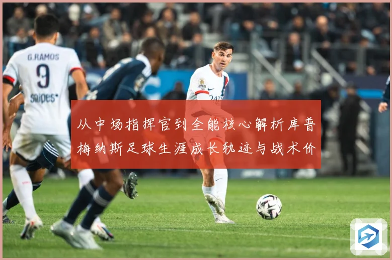 从中场指挥官到全能核心解析库普梅纳斯足球生涯成长轨迹与战术价值解析-深度解析