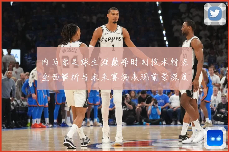 内马尔足球生涯巅峰时刻技术特点全面解析与未来赛场表现前景深度展望及传奇故事-深度解析