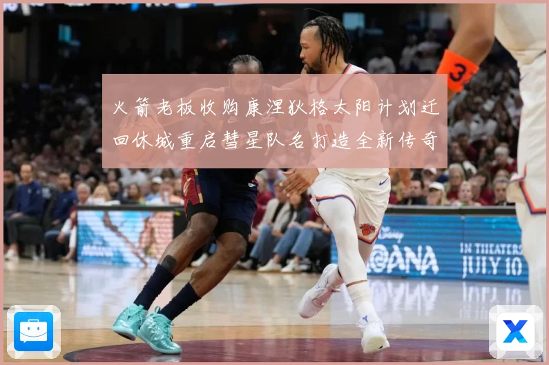 火箭老板收购康涅狄格太阳计划迁回休城重启彗星队名打造全新传奇赛场复盘-深度解析