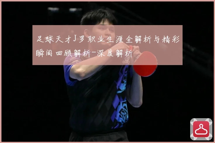 足球天才J罗职业生涯全解析与精彩瞬间回顾解析-深度解析