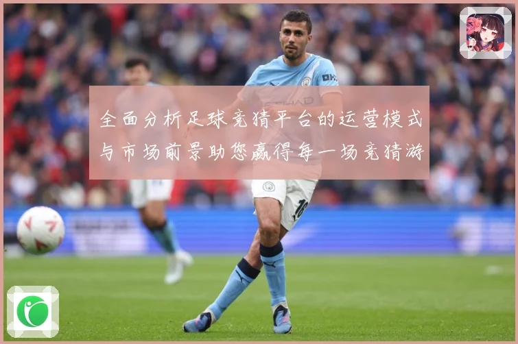 全面分析足球竞猜平台的运营模式与市场前景助您赢得每一场竞猜游数据研判-深度解析