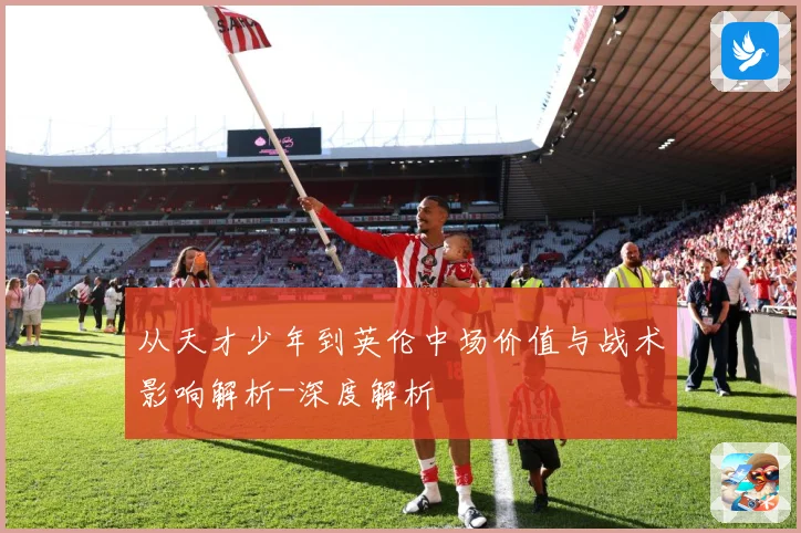 从天才少年到英伦中场价值与战术影响解析-深度解析