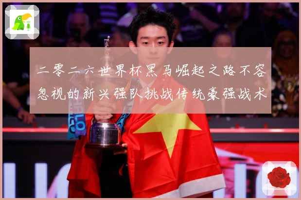 二零二六世界杯黑马崛起之路不容忽视的新兴强队挑战传统豪强战术观察-深度解析