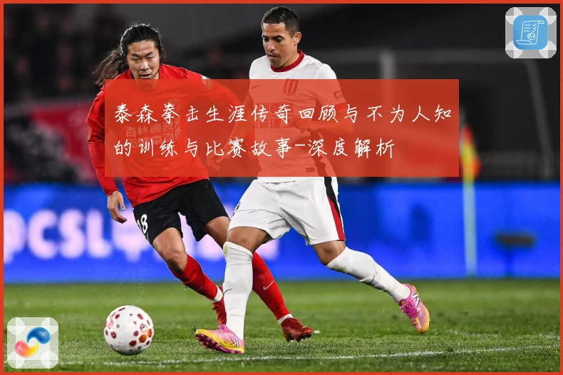 泰森拳击生涯传奇回顾与不为人知的训练与比赛故事-深度解析