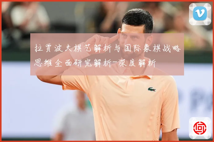 拉贾波夫棋艺解析与国际象棋战略思维全面研究解析-深度解析