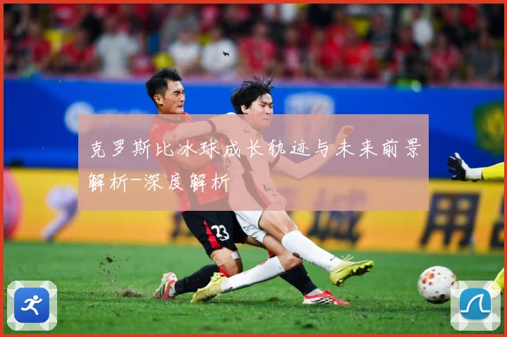 克罗斯比冰球成长轨迹与未来前景解析-深度解析