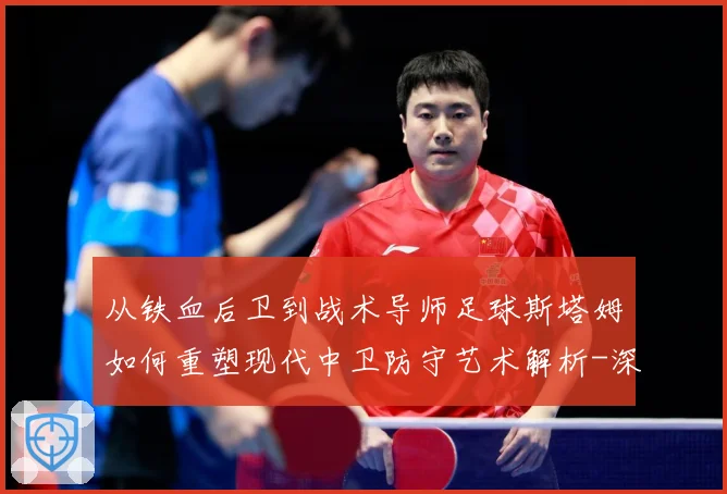 从铁血后卫到战术导师足球斯塔姆如何重塑现代中卫防守艺术解析-深度解析