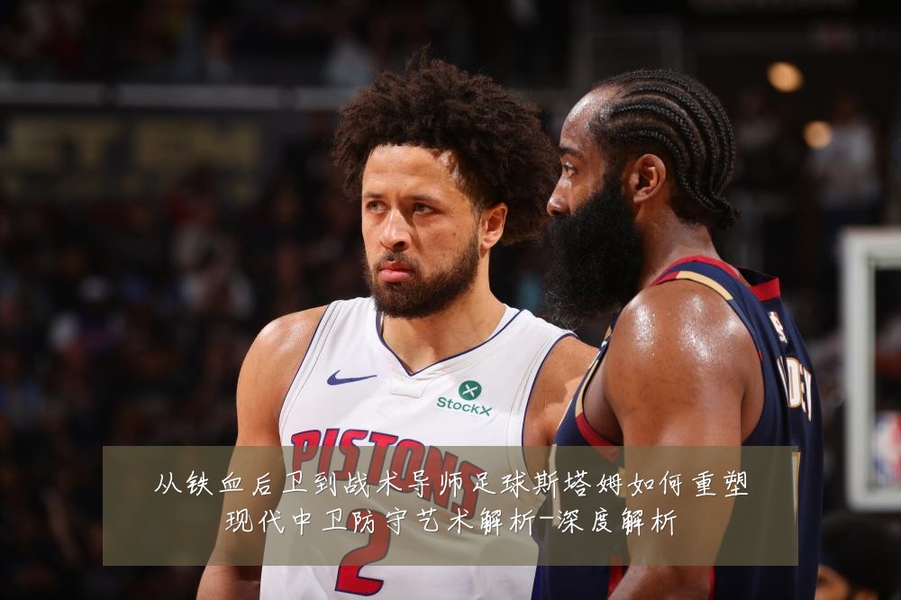 从铁血后卫到战术导师足球斯塔姆如何重塑现代中卫防守艺术解析-深度解析