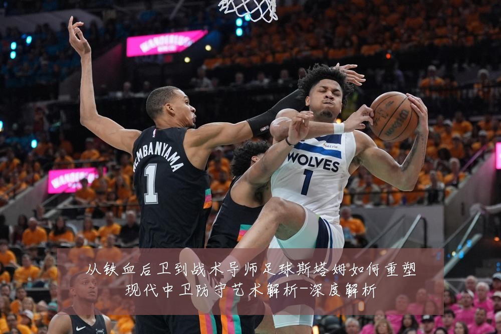 从铁血后卫到战术导师足球斯塔姆如何重塑现代中卫防守艺术解析-深度解析