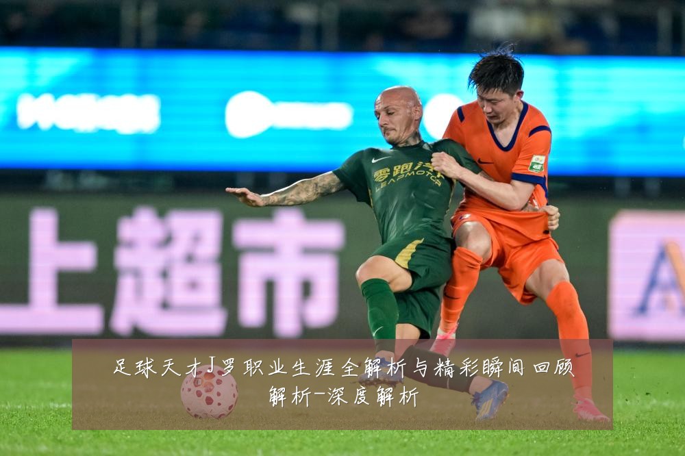 足球天才J罗职业生涯全解析与精彩瞬间回顾解析-深度解析