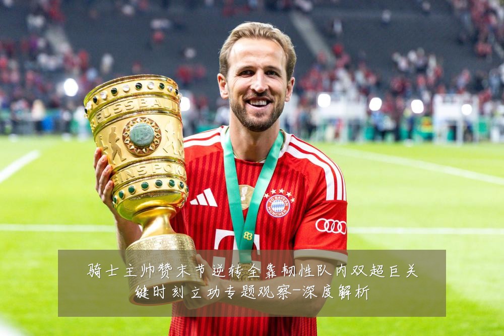 骑士主帅赞末节逆转全靠韧性队内双超巨关键时刻立功专题观察-深度解析