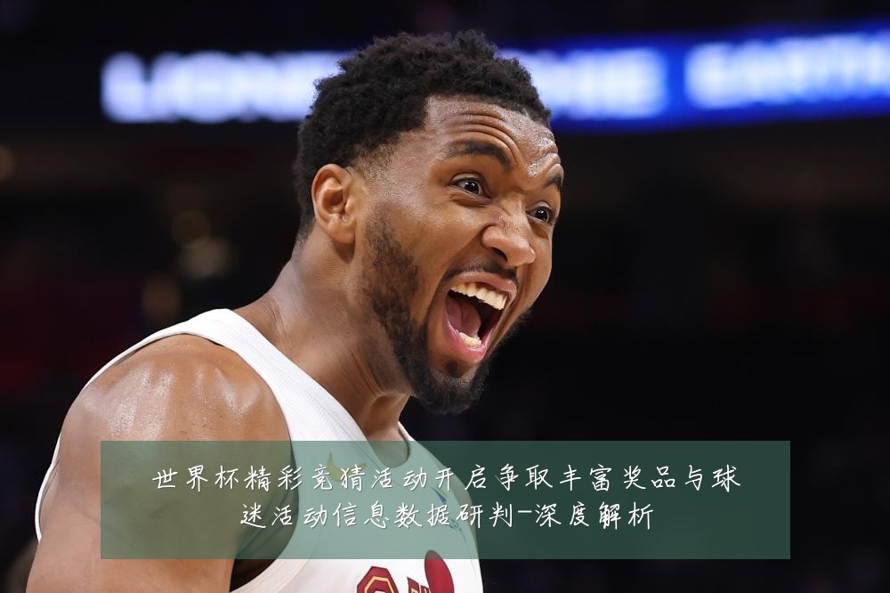 世界杯精彩竞猜活动开启争取丰富奖品与球迷活动信息数据研判-深度解析