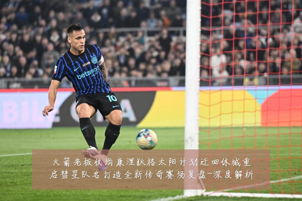 火箭老板收购康涅狄格太阳计划迁回休城重启彗星队名打造全新传奇赛场复盘-深度解析