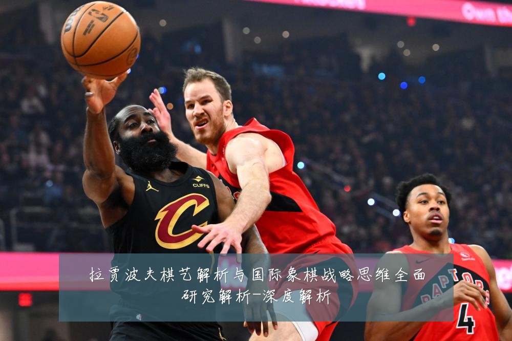 拉贾波夫棋艺解析与国际象棋战略思维全面研究解析-深度解析
