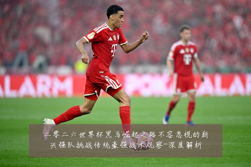 二零二六世界杯黑马崛起之路不容忽视的新兴强队挑战传统豪强战术观察-深度解析